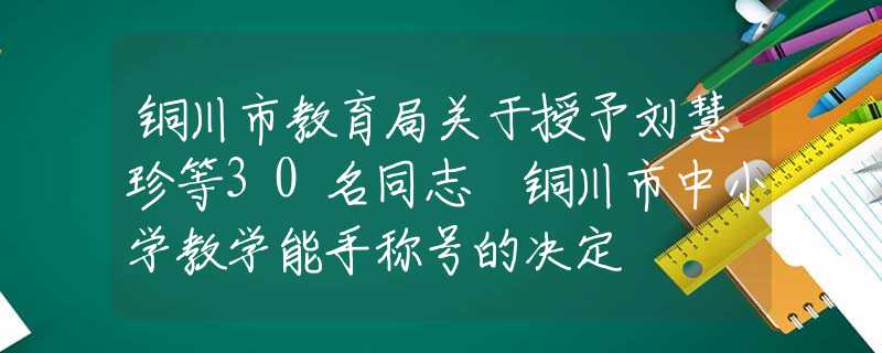铜川市教育局关于授予刘慧珍等30名同志 铜川市中小学教学能手称号的决定