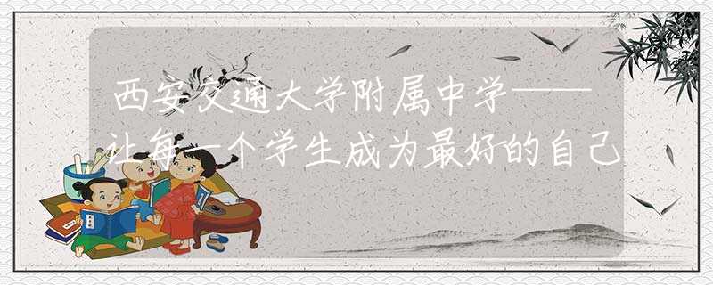 西安交通大学附属中学——让每一个学生成为最好的自己