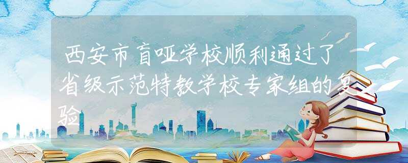 西安市盲哑学校顺利通过了省级示范特教学校专家组的复验