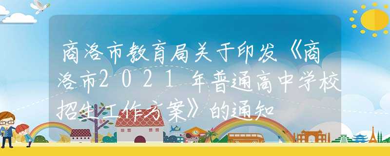 商洛市教育局关于印发《商洛市2021年普通高中学校招生工作方案》的通知