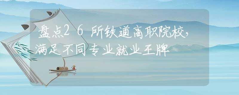 盘点26所铁道高职院校，满足不同专业就业王牌