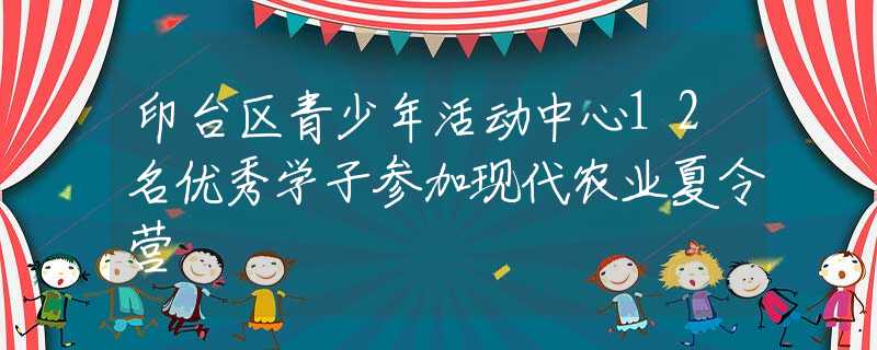 印台区青少年活动中心12名优秀学子参加现代农业夏令营