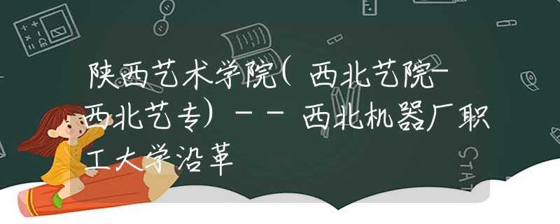 陕西艺术学院(西北艺院-西北艺专)--西北机器厂职工大学沿革