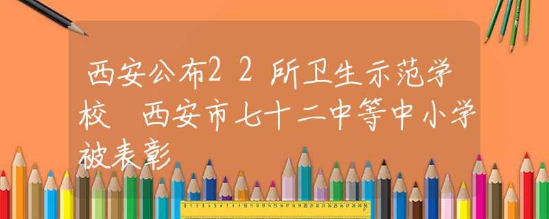 西安公布22所卫生示范学校 西安市七十二中等中小学被表彰