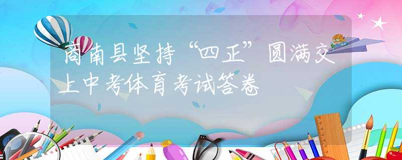 商南县坚持“四正”圆满交上中考体育考试答卷