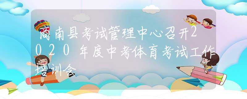 商南县考试管理中心召开2020年度中考体育考试工作培训会