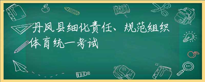 丹凤县细化责任、规范组织体育统一考试
