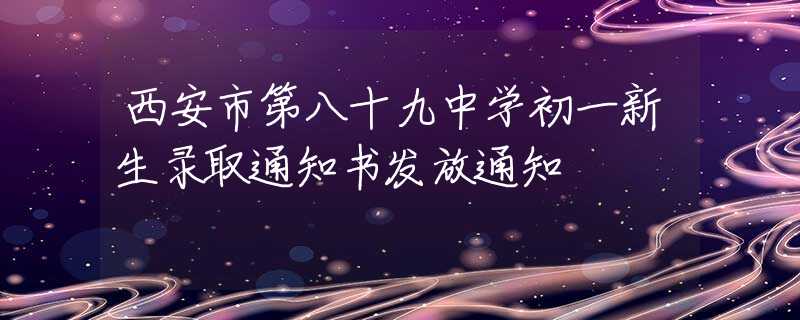 西安市第八十九中学初一新生录取通知书发放通知
