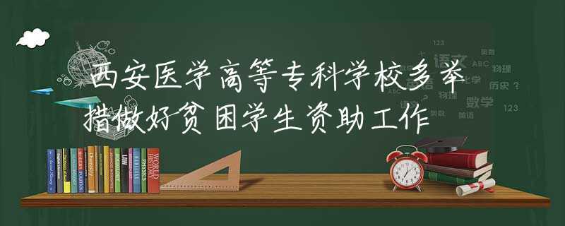 西安医学高等专科学校多举措做好贫困学生资助工作