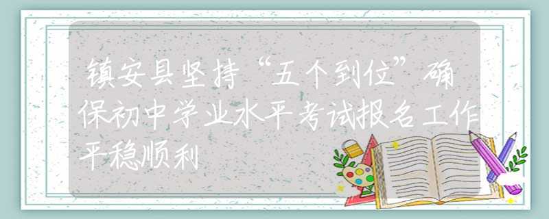 镇安县坚持“五个到位”确保初中学业水平考试报名工作平稳顺利
