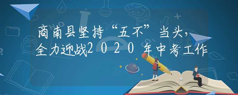 商南县坚持“五不”当头，全力迎战2020年中考工作
