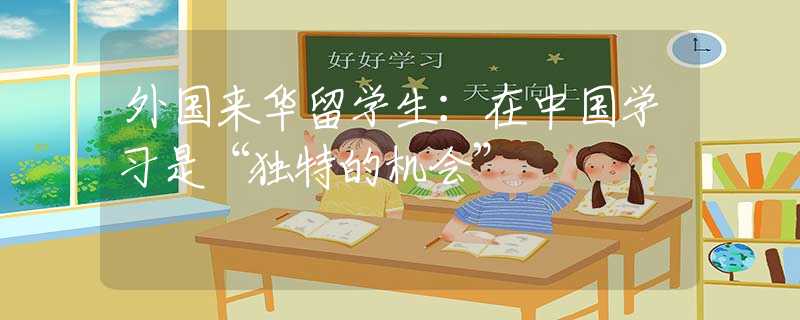 外国来华留学生：在中国学习是“独特的机会”
