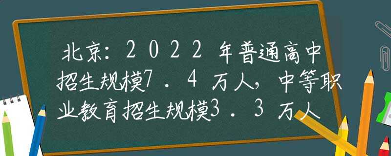 北京：2022年普通高中招生规模7.4万人，中等职业教育招生规模3.3万人