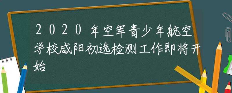 2020年空军青少年航空学校咸阳初选检测工作即将开始