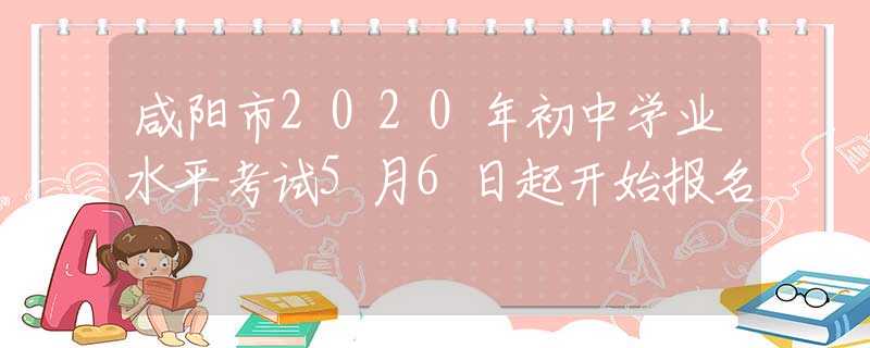 咸阳市2020年初中学业水平考试5月6日起开始报名