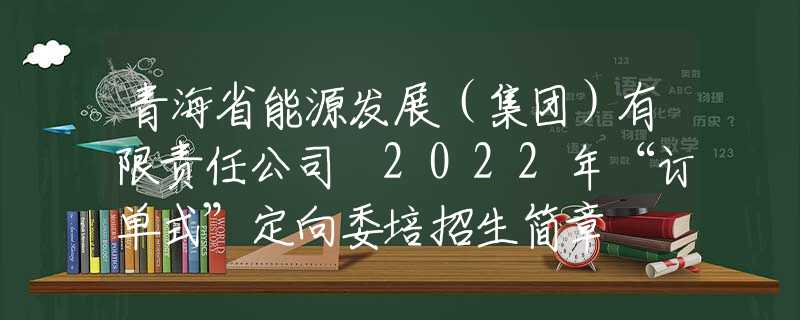 青海省能源发展（集团）有限责任公司 2022年“订单式”定向委培招生简章