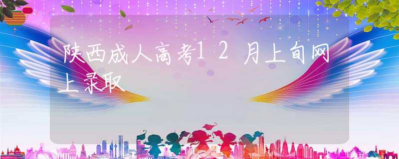 陕西成人高考12月上旬网上录取