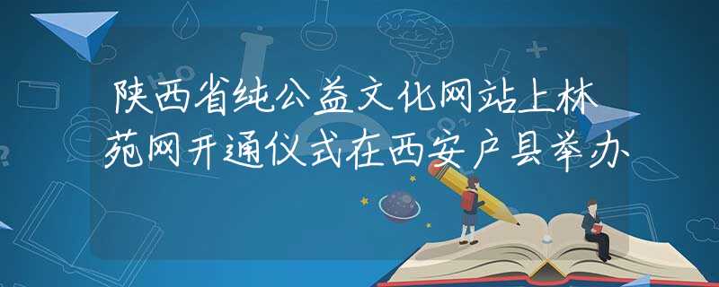 陕西省纯公益文化网站上林苑网开通仪式在西安户县举办