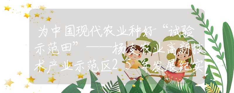 为中国现代农业种好“试验示范田”——杨凌农业高新技术产业示范区25年发展纪实