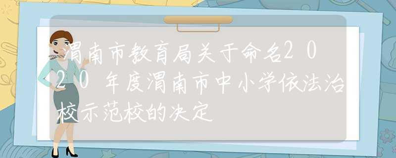 渭南市教育局关于命名2020年度渭南市中小学依法治校示范校的决定