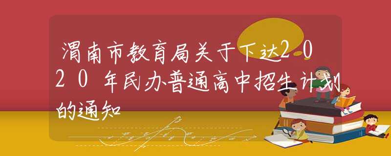 渭南市教育局关于下达2020年民办普通高中招生计划的通知