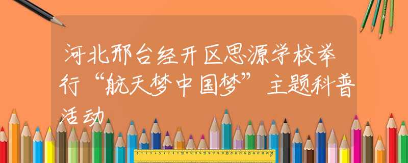 河北邢台经开区思源学校举行“航天梦中国梦”主题科普活动
