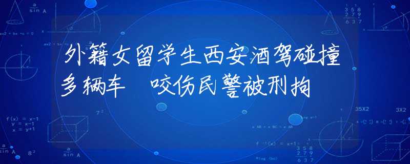 外籍女留学生西安酒驾碰撞多辆车 咬伤民警被刑拘