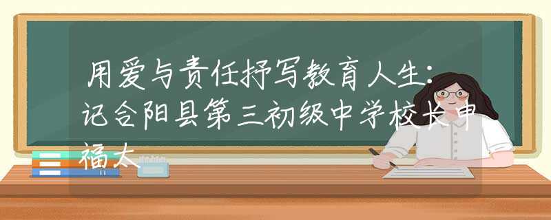 用爱与责任抒写教育人生：记合阳县第三初级中学校长申福太