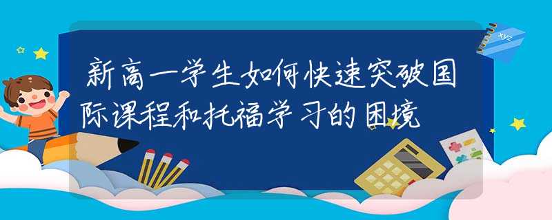 新高一学生如何快速突破国际课程和托福学习的困境