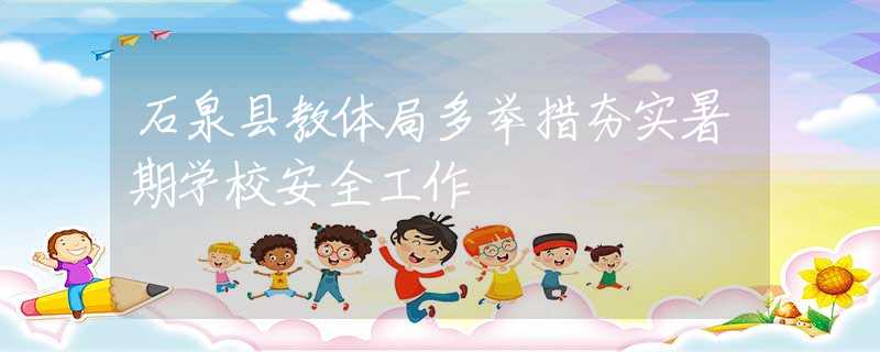 石泉县教体局多举措夯实暑期学校安全工作