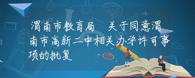 渭南市教育局 关于同意渭南市高新二中相关办学许可事项的批复