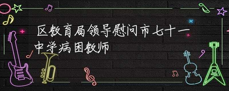 区教育局领导慰问市七十一中学病困教师