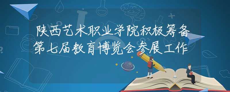 陕西艺术职业学院积极筹备第七届教育博览会参展工作