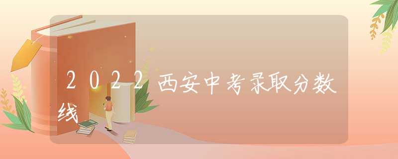 2022西安中考录取分数线
