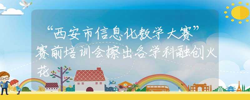 “西安市信息化教学大赛”赛前培训会擦出各学科融创火花
