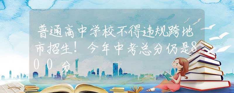 普通高中学校不得违规跨地市招生！今年中考总分仍是800分