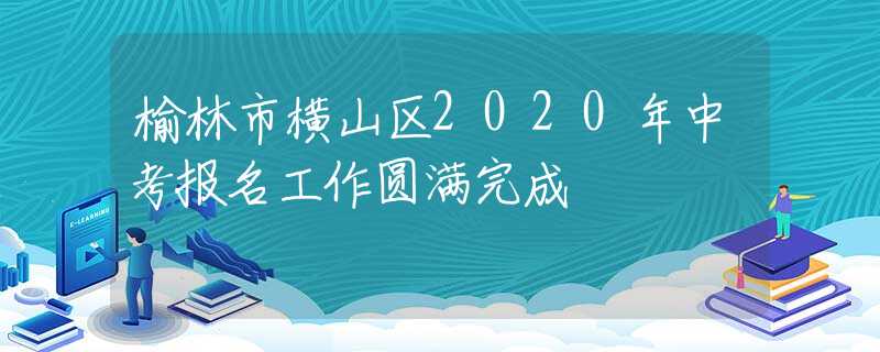 榆林市横山区2020年中考报名工作圆满完成