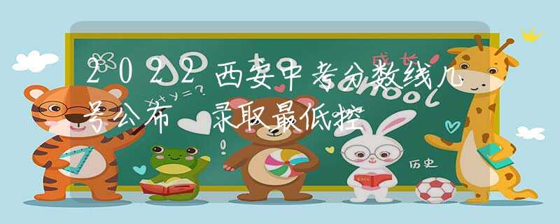 2022西安中考分数线几号公布 录取最低控
