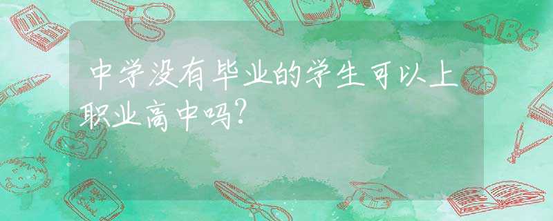 中学没有毕业的学生可以上职业高中吗?