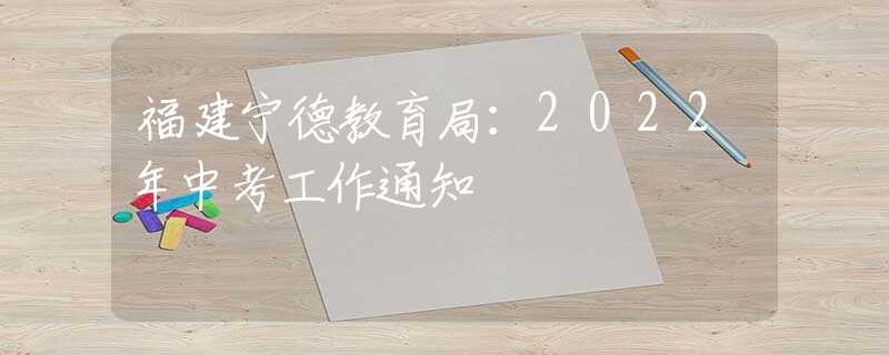 福建宁德教育局：2022年中考工作通知