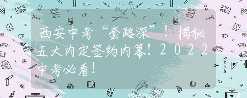 西安中考“套路深”！揭秘五大内定签约内幕！2022中考必看！