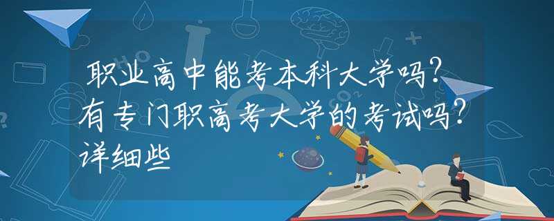 职业高中能考本科大学吗？有专门职高考大学的考试吗？详细些