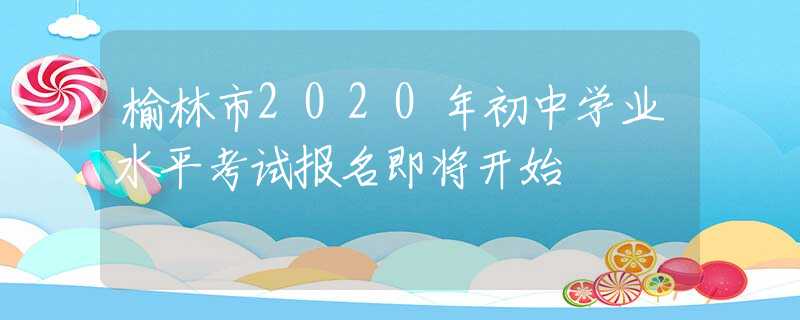 榆林市2020年初中学业水平考试报名即将开始