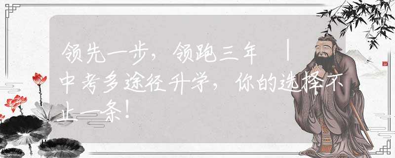 领先一步，领跑三年 | 中考多途径升学，你的选择不止一条！