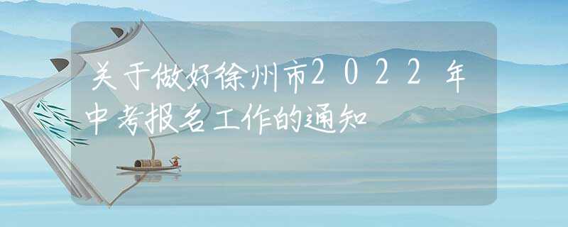 关于做好徐州市2022年中考报名工作的通知