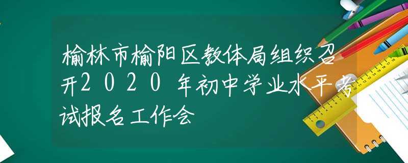 榆林市榆阳区教体局组织召开2020年初中学业水平考试报名工作会