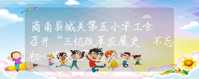 商南县城关第五小学工会 召开“三忆改革发展史 不忘初心感党恩”座谈会