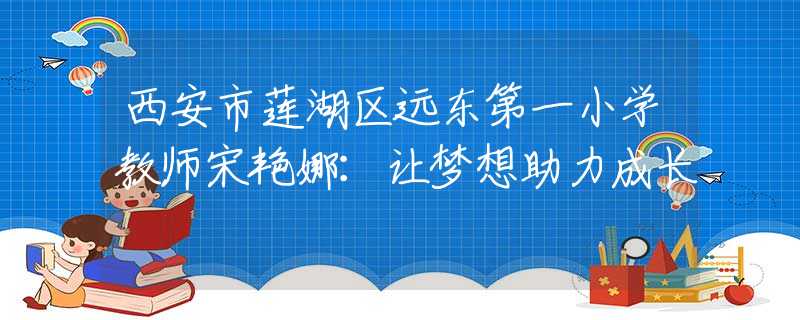 西安市莲湖区远东第一小学教师宋艳娜：让梦想助力成长