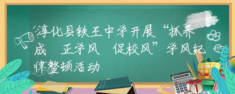 淳化县铁王中学开展“抓养成 正学风 促校风”学风纪律整顿活动