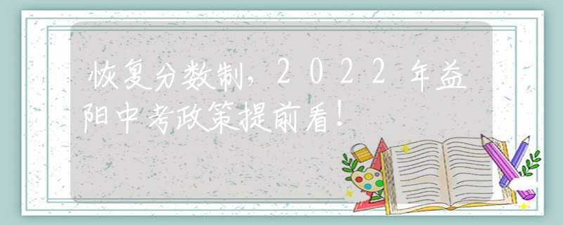 恢复分数制，2022年益阳中考政策提前看！